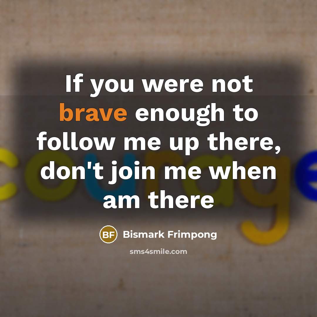 “If you were not brave enough to follow me up there, don't join me when am there” quote by Bismark Frimpong