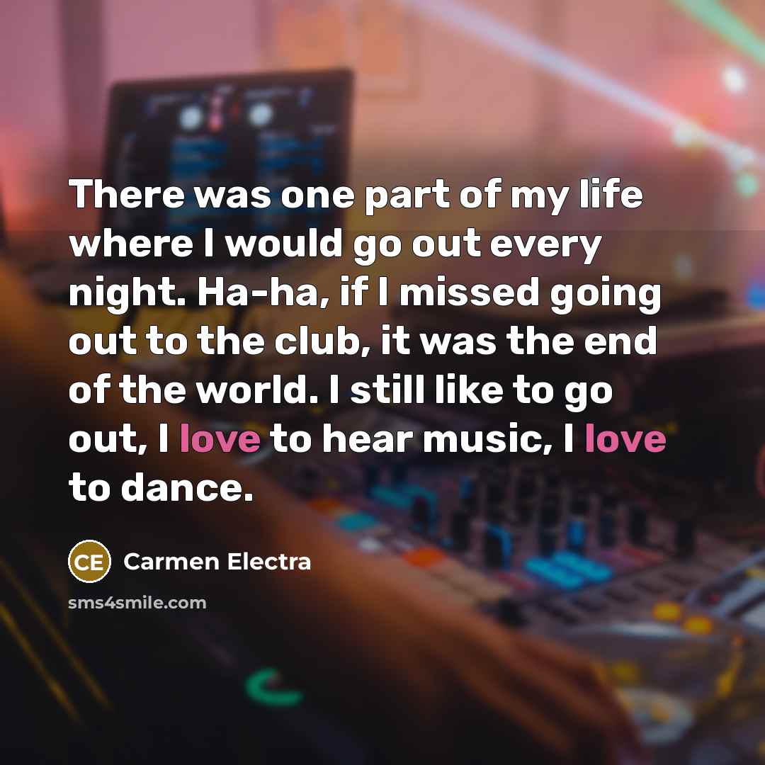 “There was one part of my life where I would go out every night. Ha-ha, if I missed going out to the club, it was the end of the world. I still like to go out, I love to hear music, I love to dance.” quote by Carmen Electra