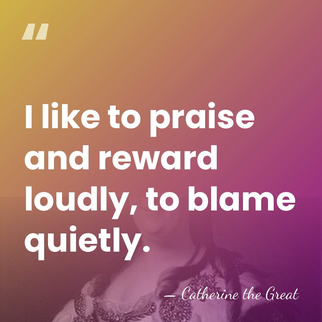 I like to praise and reward loudly, to blame quietly. - Catherine the Great
