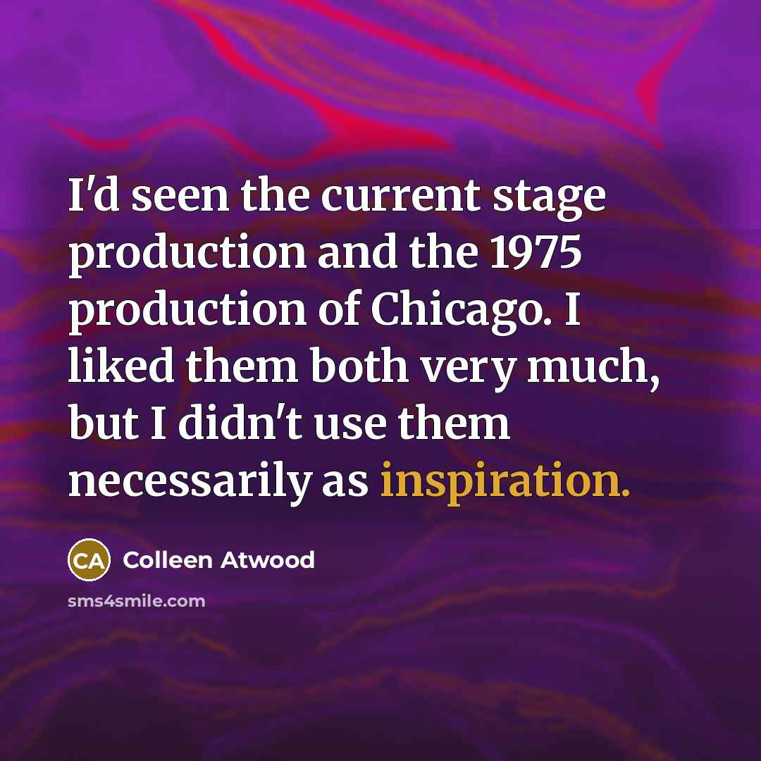 “I'd seen the current stage production and the 1975 production of Chicago. I liked them both very much, but I didn't use them necessarily as inspiration.” quote by Colleen Atwood