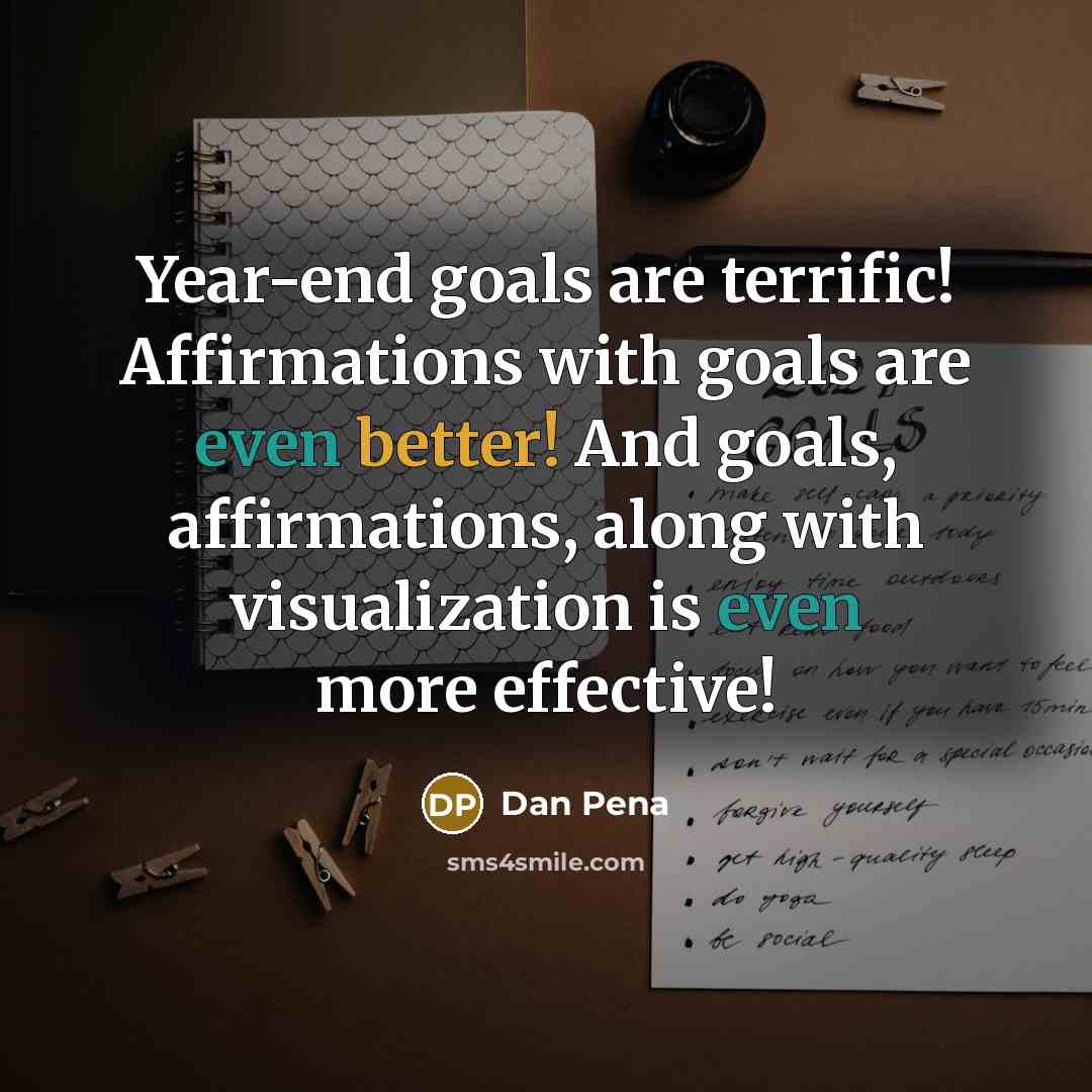 “Year-end goals are terrific! Affirmations with goals are even better! And goals, affirmations, along with visualization is even more effective!” quote by Dan Pena