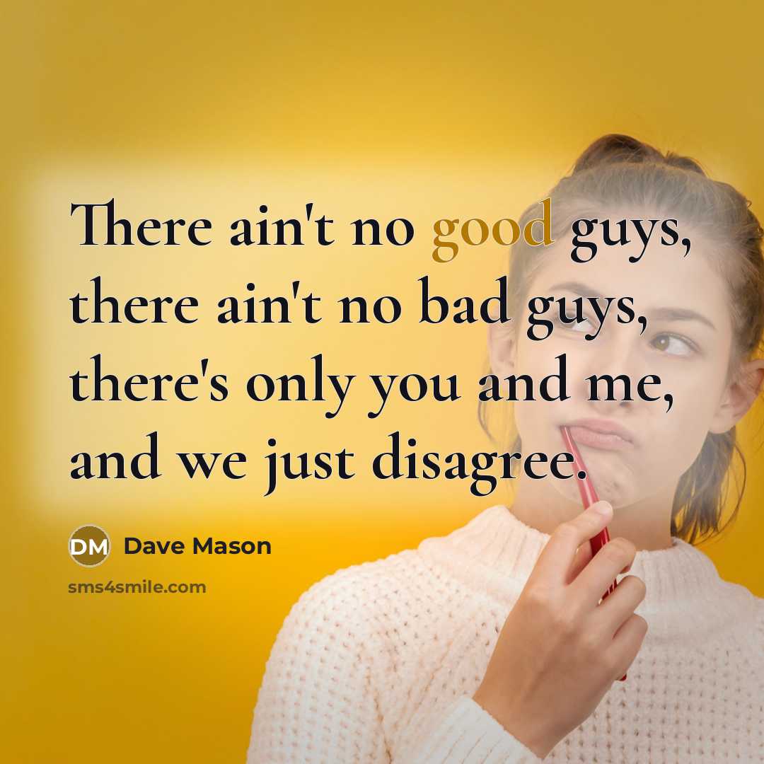 “There ain't no good guys, there ain't no bad guys,…” quote by Dave Mason