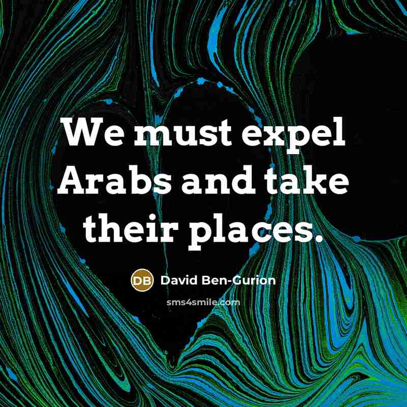 “We must expel Arabs and take their places.” quote by David Ben-Gurion