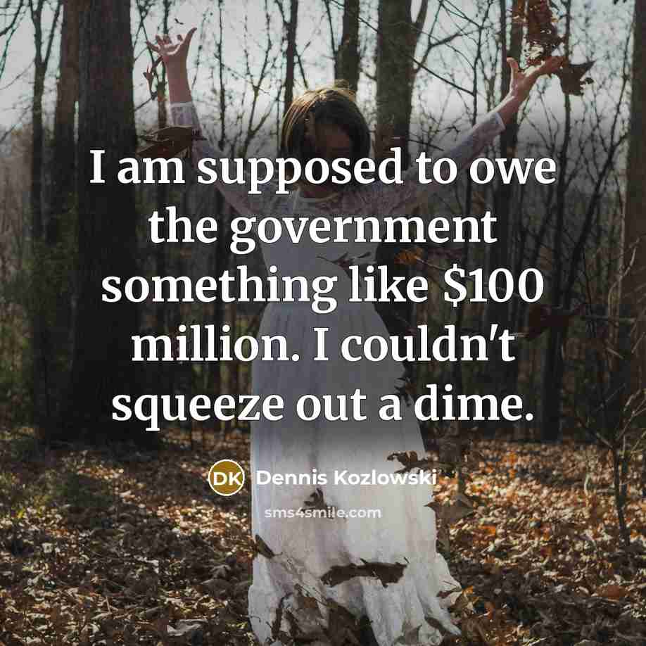 “I am supposed to owe the government something like $100…” quote by Dennis Kozlowski