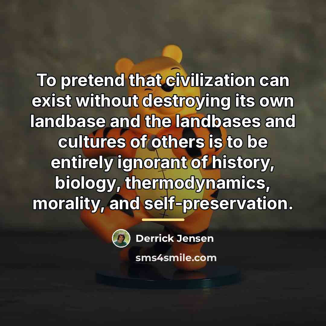 “To pretend that civilization can exist without destroying its own…” quote by Derrick Jensen