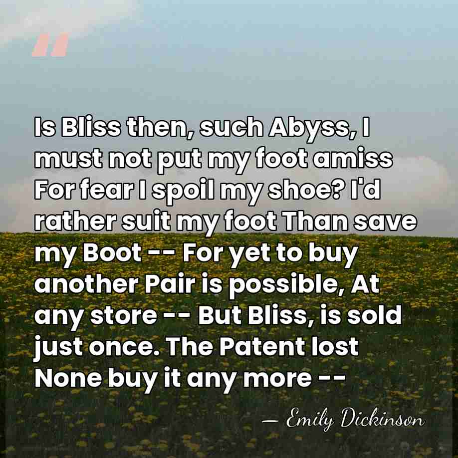 Is Bliss then, such Abyss, I must not put my foot amiss&hellip; - Emily Dickinson