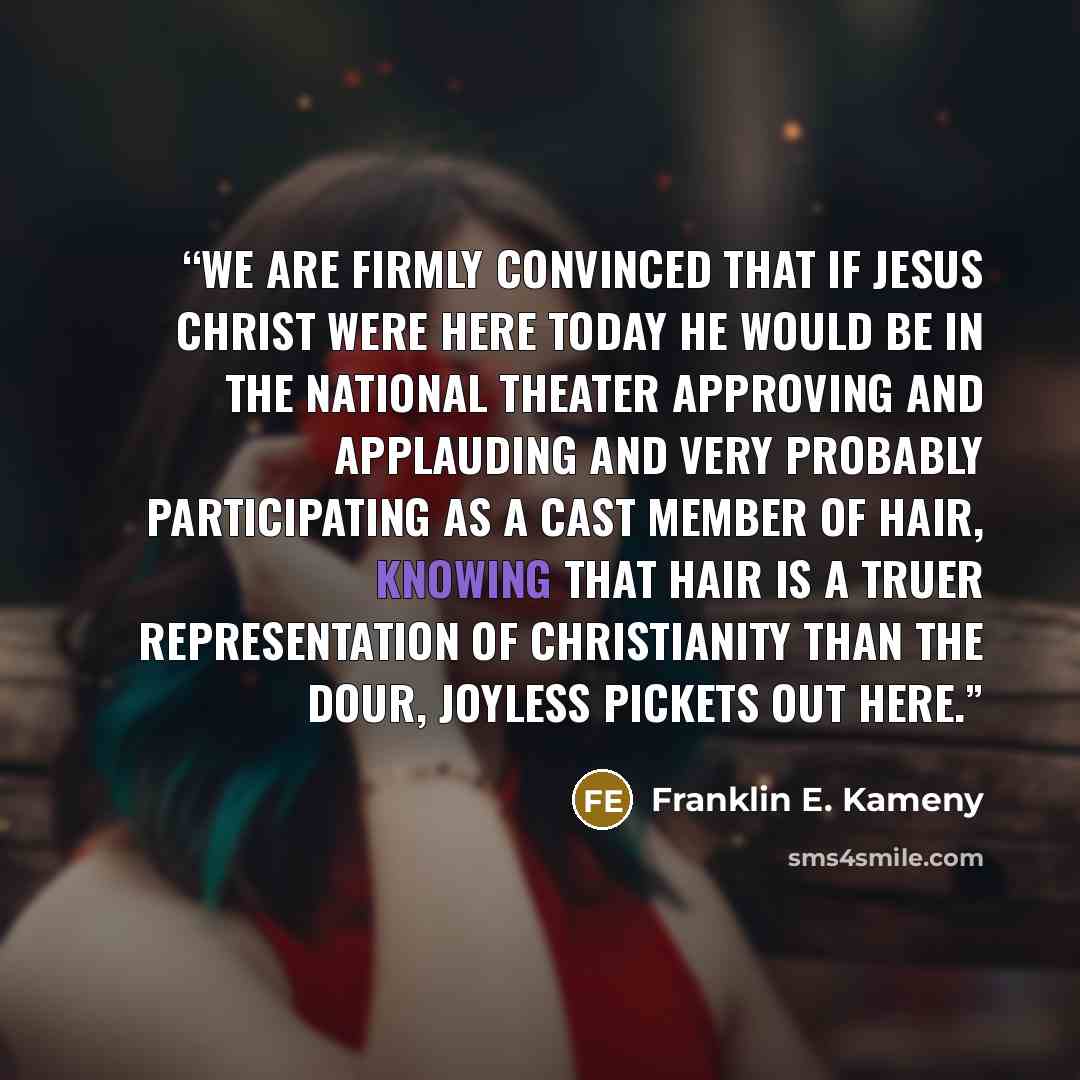 “We are firmly convinced that if Jesus Christ were here today he would be in the National Theater approving and applauding and very probably participating as a cast member of Hair, knowing that Hair is a truer representation of Christianity than the dour, joyless pickets out here.” quote by Franklin E. Kameny