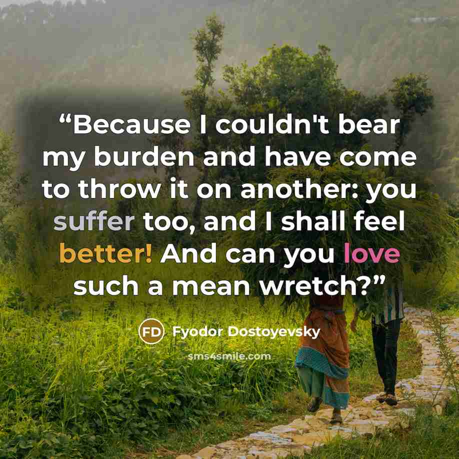 “Because I couldn't bear my burden and have come to throw it on another: you suffer too, and I shall feel better! And can you love such a mean wretch?” quote by Fyodor Dostoyevsky