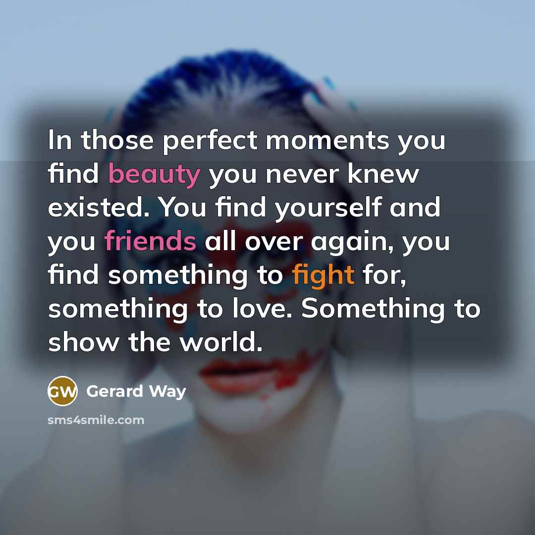 “In those perfect moments you find beauty you never knew…” quote by Gerard Way