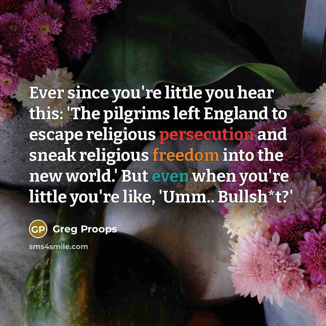 “Ever since you're little you hear this: 'The pilgrims left England to escape religious persecution and sneak religious freedom into the new world.' But even when you're little you're like, 'Umm.. Bullsh*t?'” quote by Greg Proops