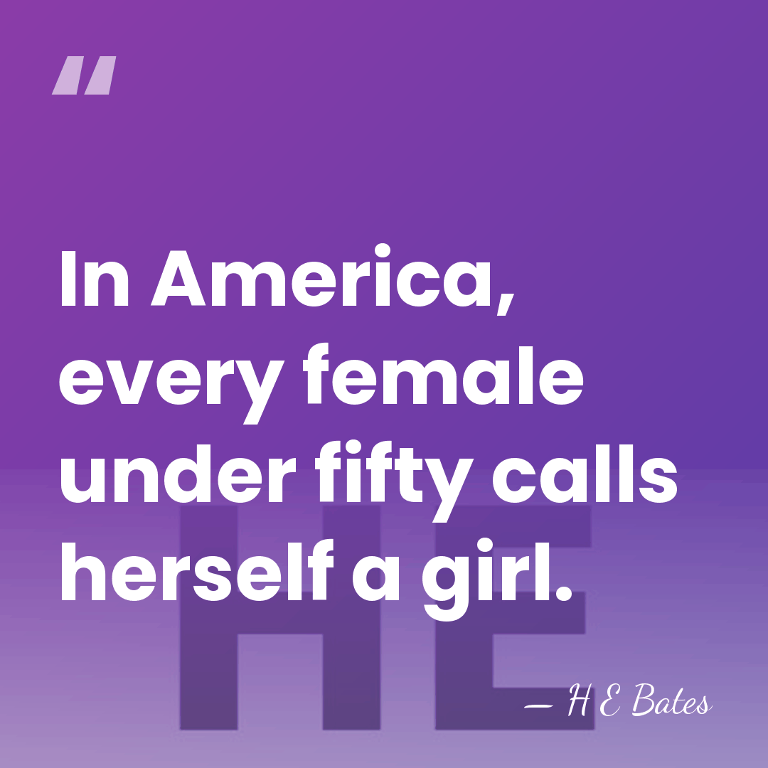 In America, every female under fifty calls herself a girl. - H E Bates