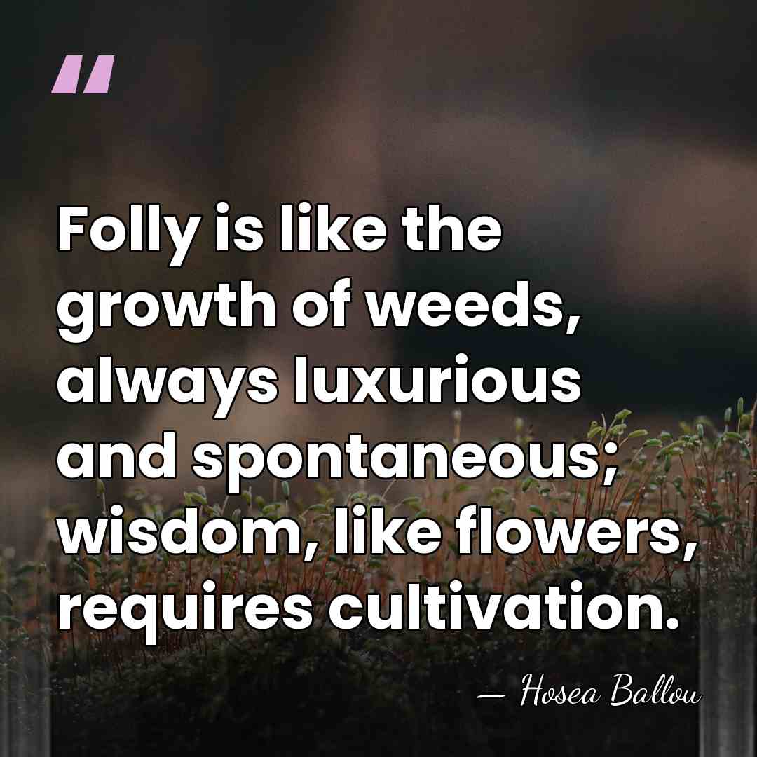 Folly is like the growth of weeds, always luxurious and spontaneous; wisdom,&hellip; - Hosea Ballou