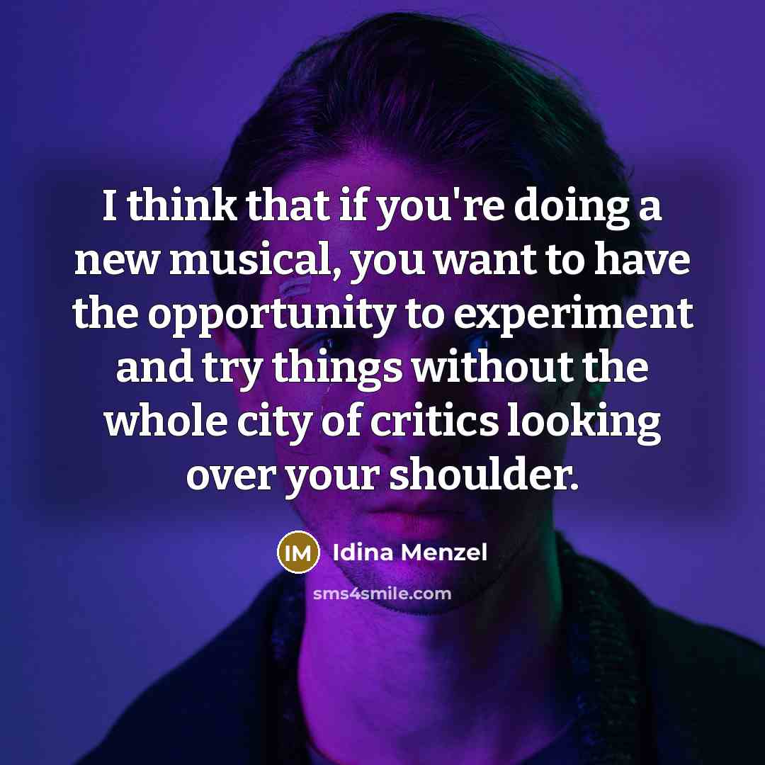 “I think that if you're doing a new musical, you want to have the opportunity to experiment and try things without the whole city of critics looking over your shoulder.” quote by Idina Menzel