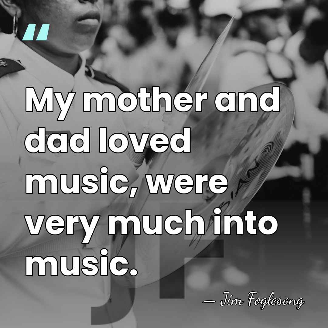 My mother and dad loved music, were very much into music. - Jim Foglesong
