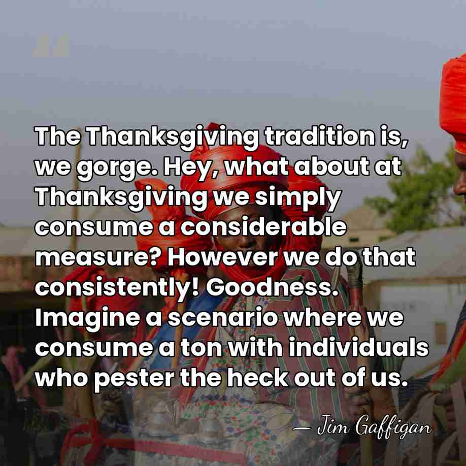 The Thanksgiving tradition is, we gorge. Hey, what about at Thanksgiving we&hellip; - Jim Gaffigan