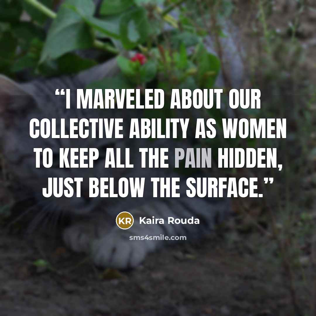 “I marveled about our collective ability as women to keep all the pain hidden, just below the surface.” quote by Kaira Rouda