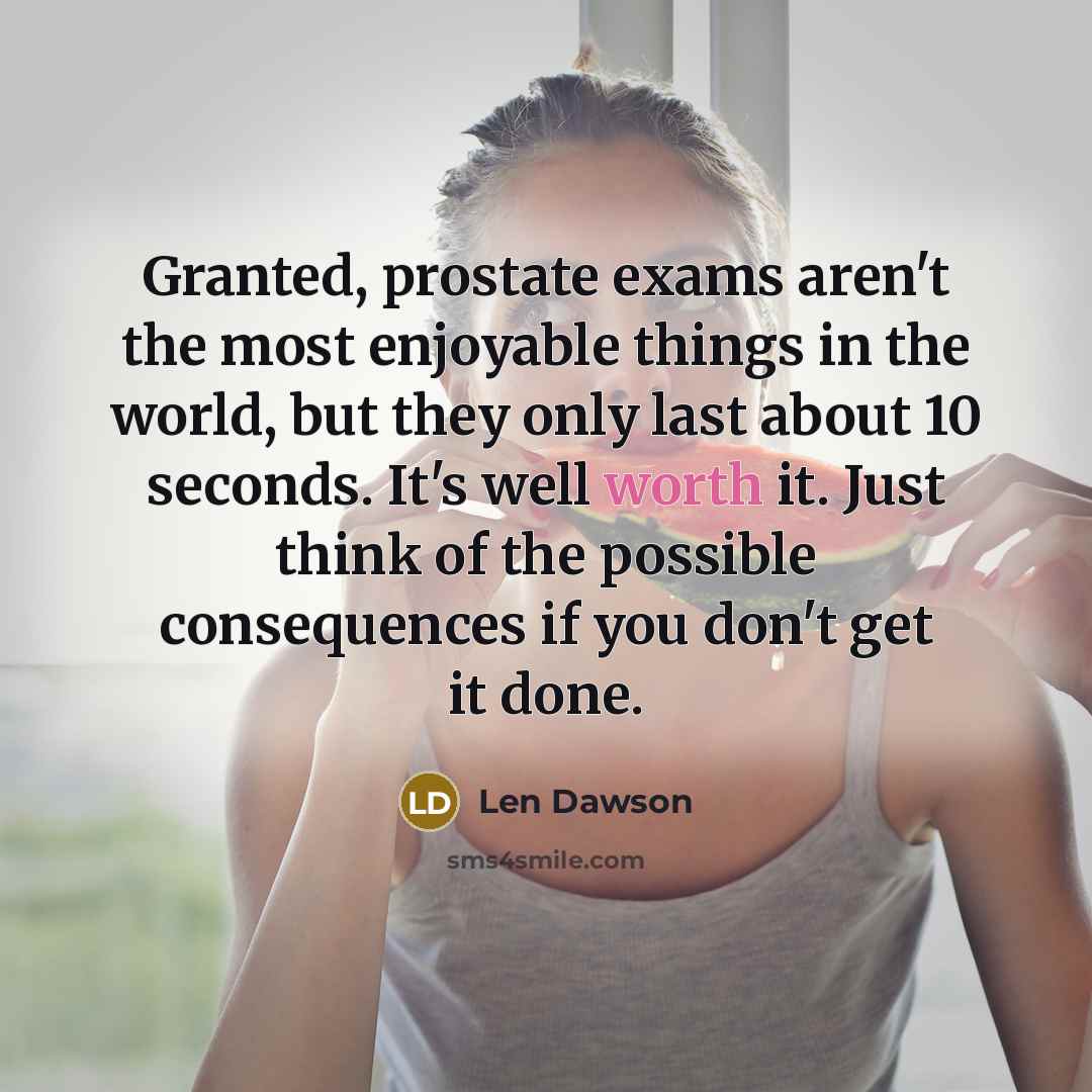 “Granted, prostate exams aren't the most enjoyable things in the world, but they only last about 10 seconds. It's well worth it. Just think of the possible consequences if you don't get it done.” quote by Len Dawson