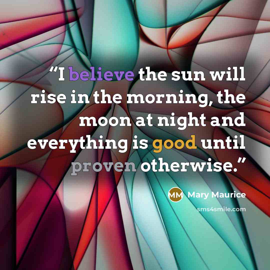 “I believe the sun will rise in the morning, the moon at night and everything is good until proven otherwise.” quote by Mary Maurice