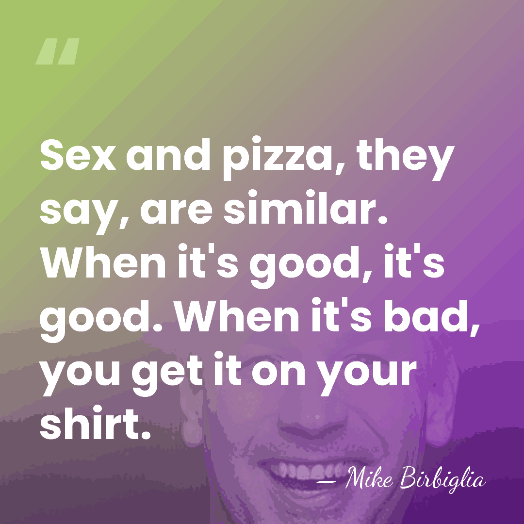 Sex and pizza, they say, are similar. When it's good, it's good.&hellip; - Mike Birbiglia