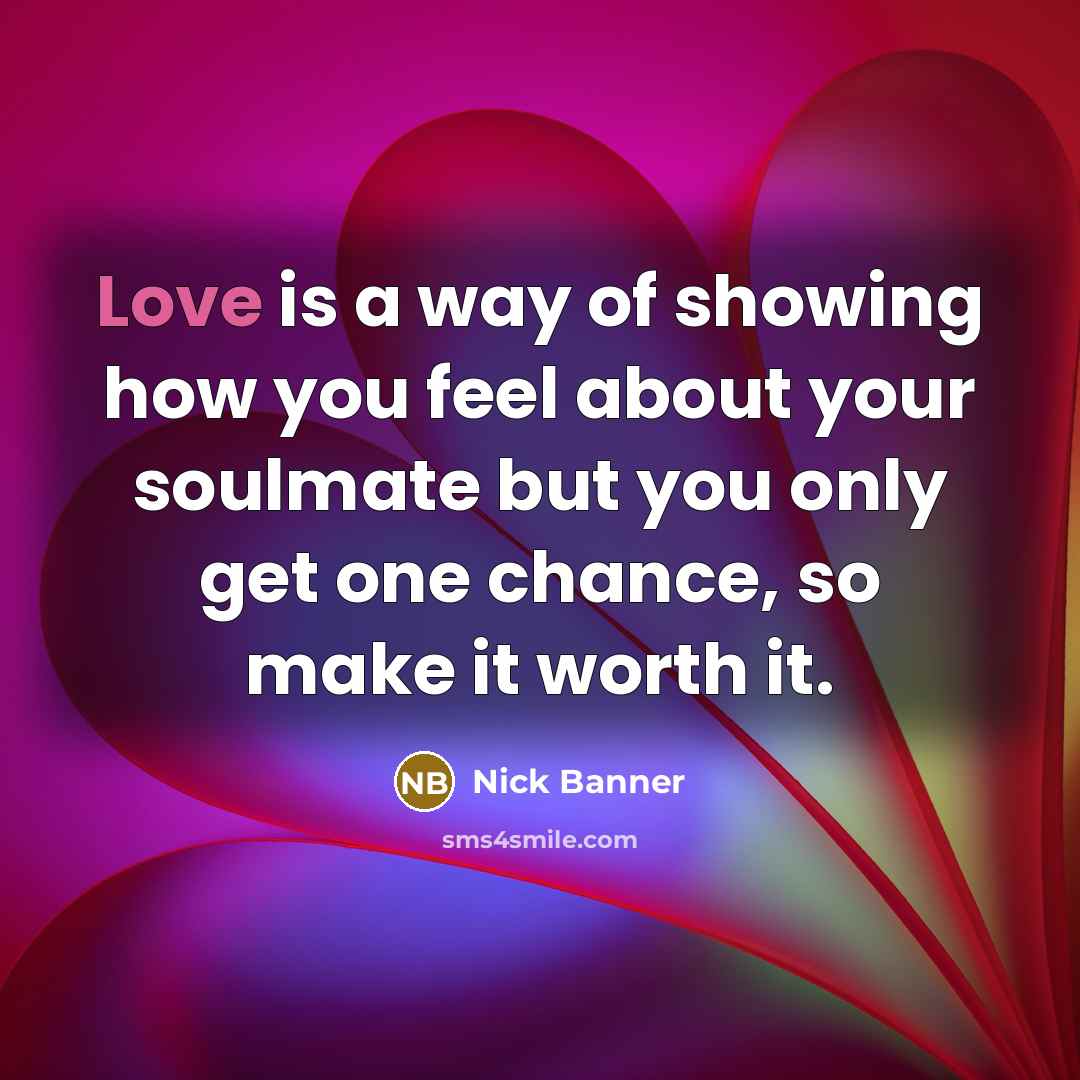 “Love is a way of showing how you feel about your soulmate but you only get one chance, so make it worth it.” quote by Nick Banner