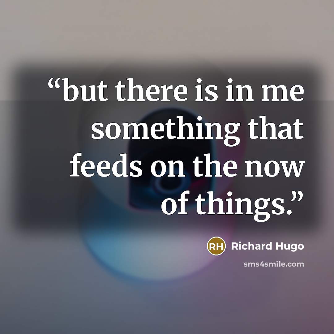 “but there is in me something that feeds on the now of things.” quote by Richard Hugo