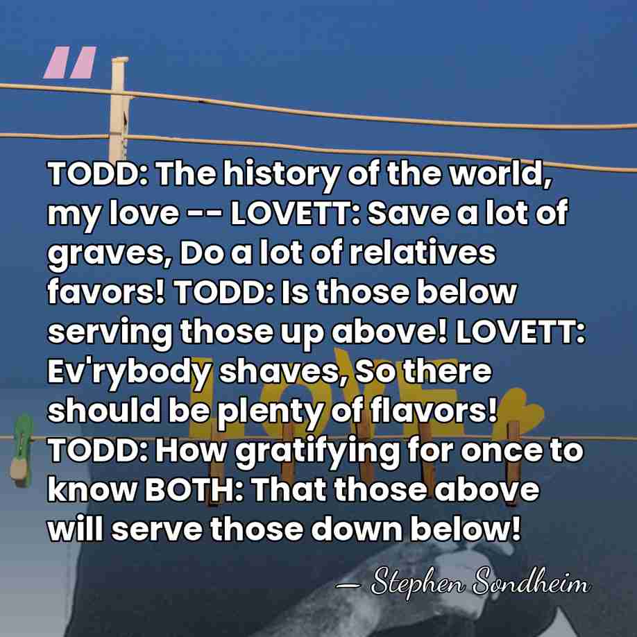 TODD: The history of the world, my love -- LOVETT: Save a&hellip; - Stephen Sondheim