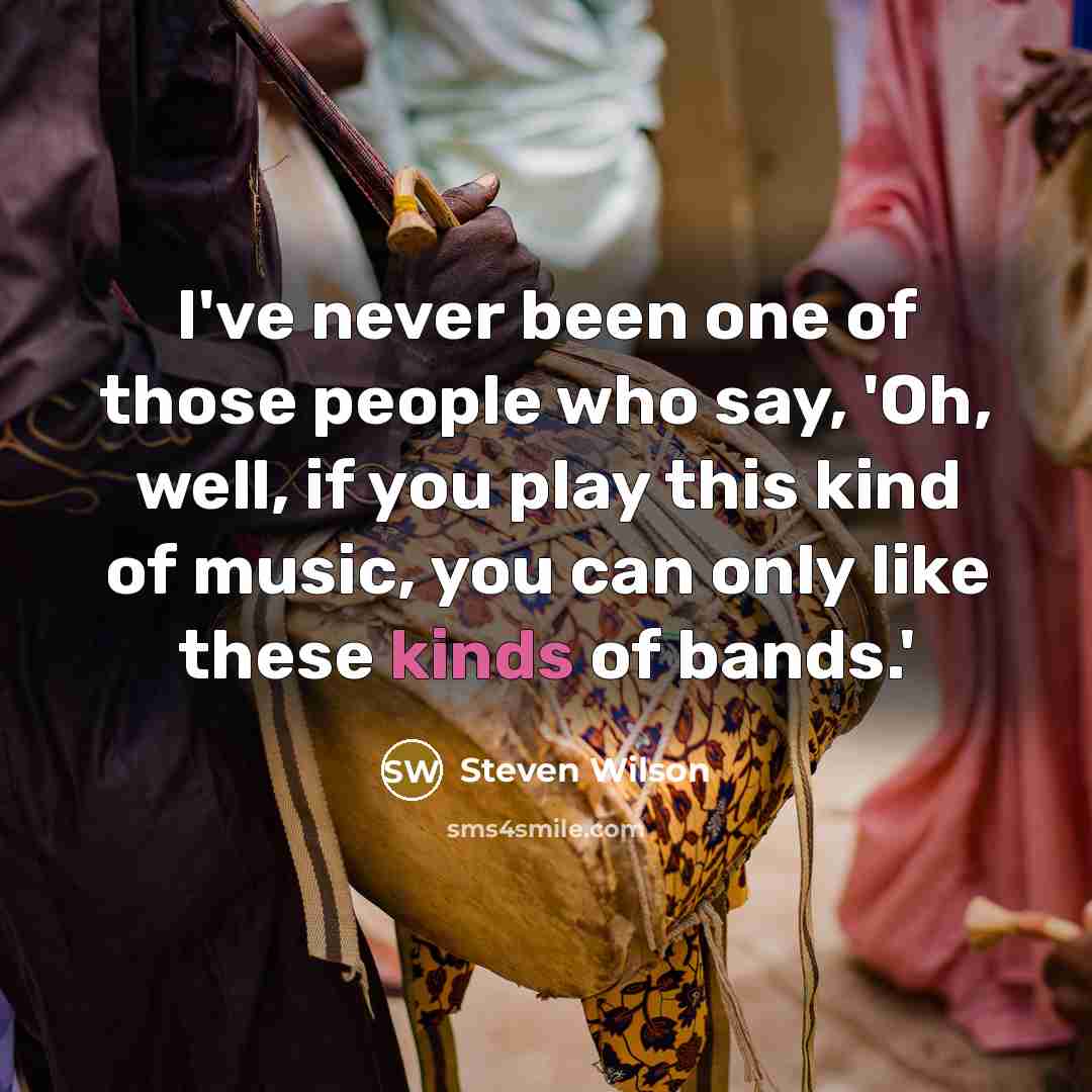 “I've never been one of those people who say, 'Oh, well, if you play this kind of music, you can only like these kinds of bands.'” quote by Steven Wilson