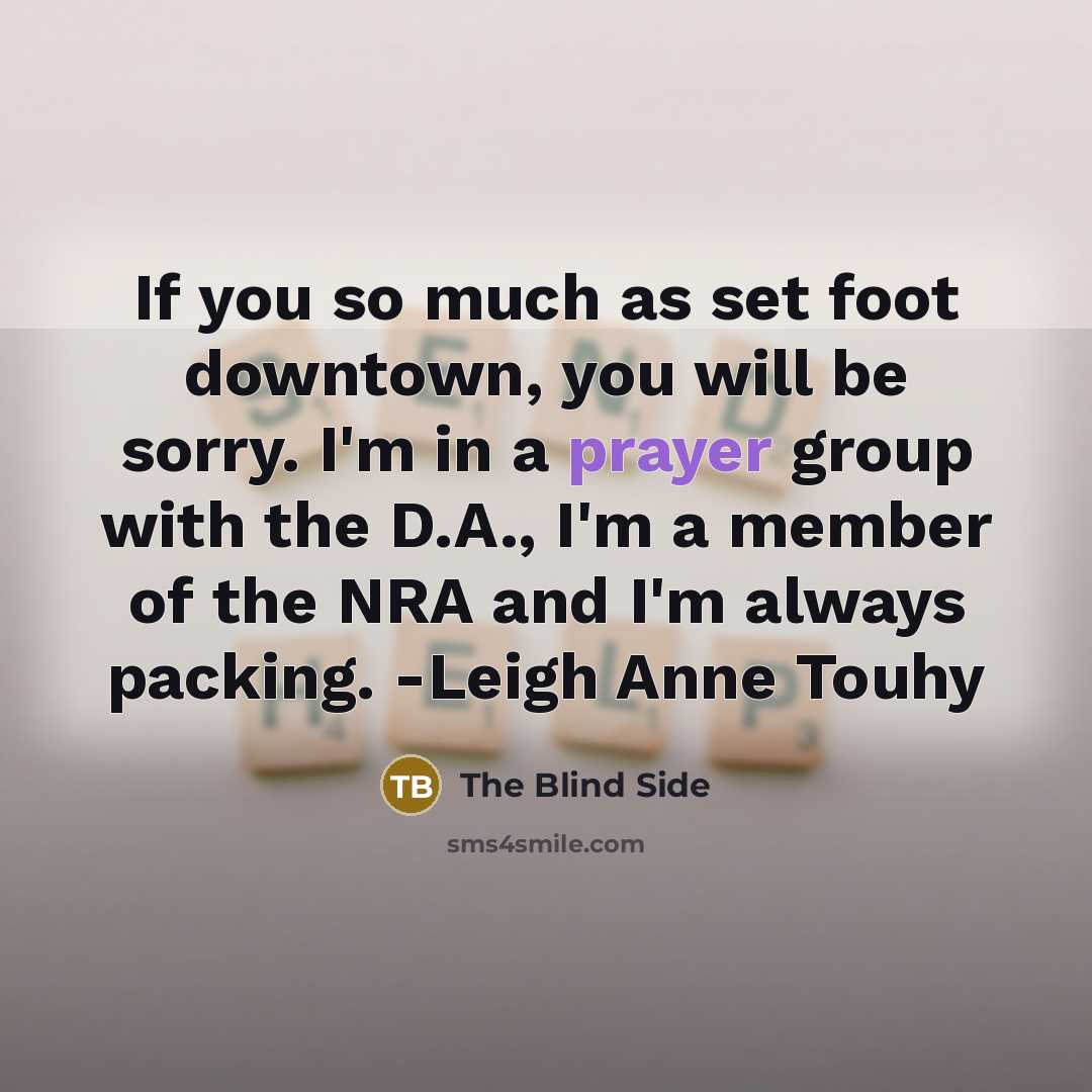 “If you so much as set foot downtown, you will be sorry. I'm in a prayer group with the D.A., I'm a member of the NRA and I'm always packing. -Leigh Anne Touhy” quote by The Blind Side
