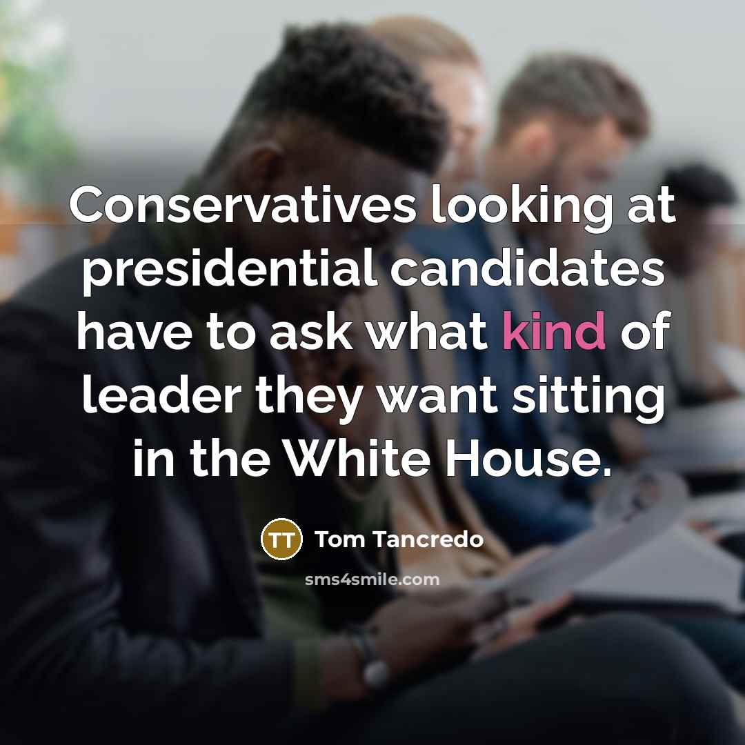 “Conservatives looking at presidential candidates have to ask what kind of leader they want sitting in the White House.” quote by Tom Tancredo