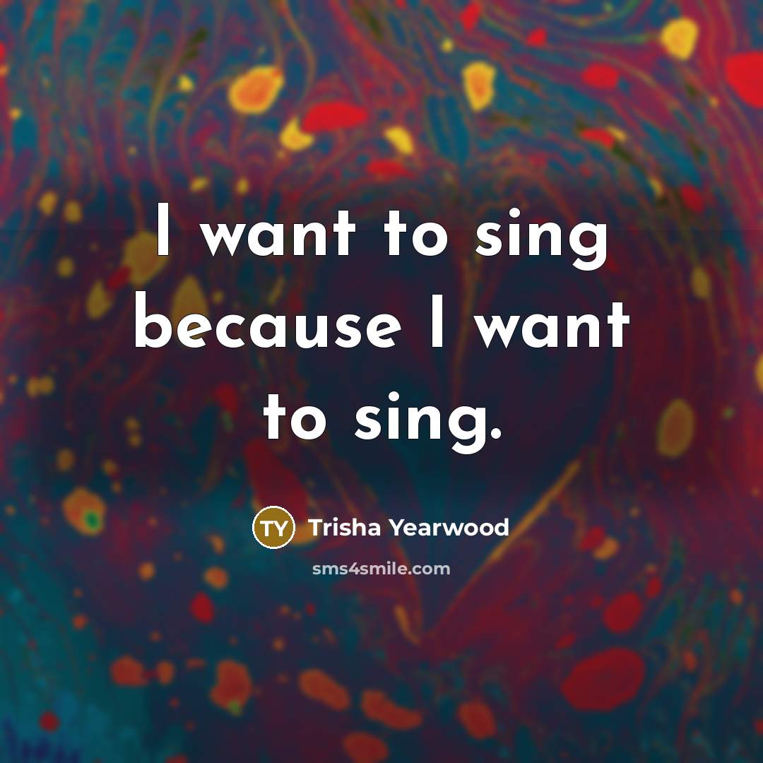 “I want to sing because I want to sing.…” quote by Trisha Yearwood