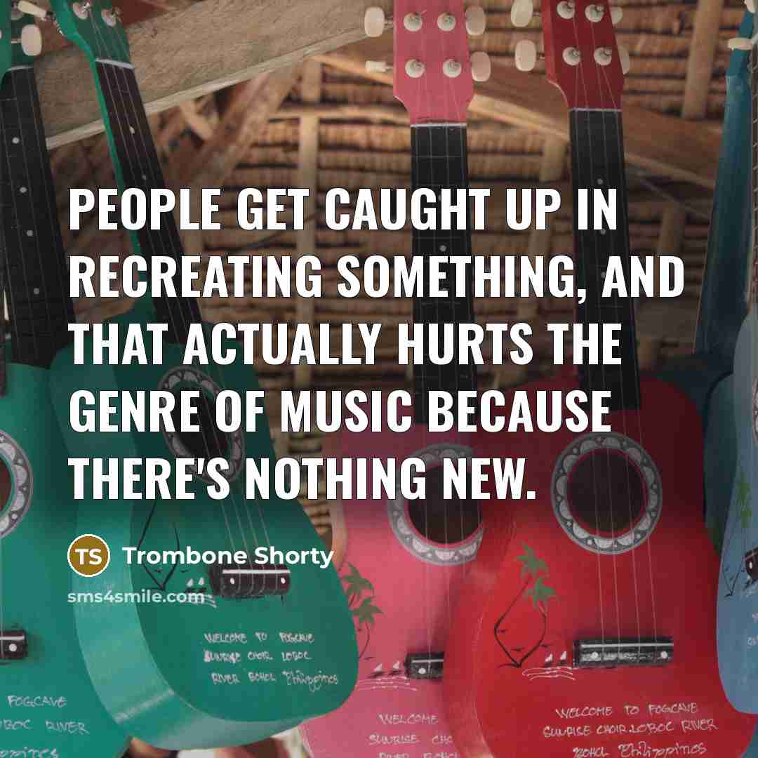 “People get caught up in recreating something, and that actually…” quote by Trombone Shorty