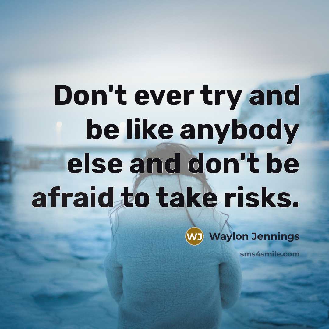 “Don't ever try and be like anybody else and don't be afraid to take risks.” quote by Waylon Jennings