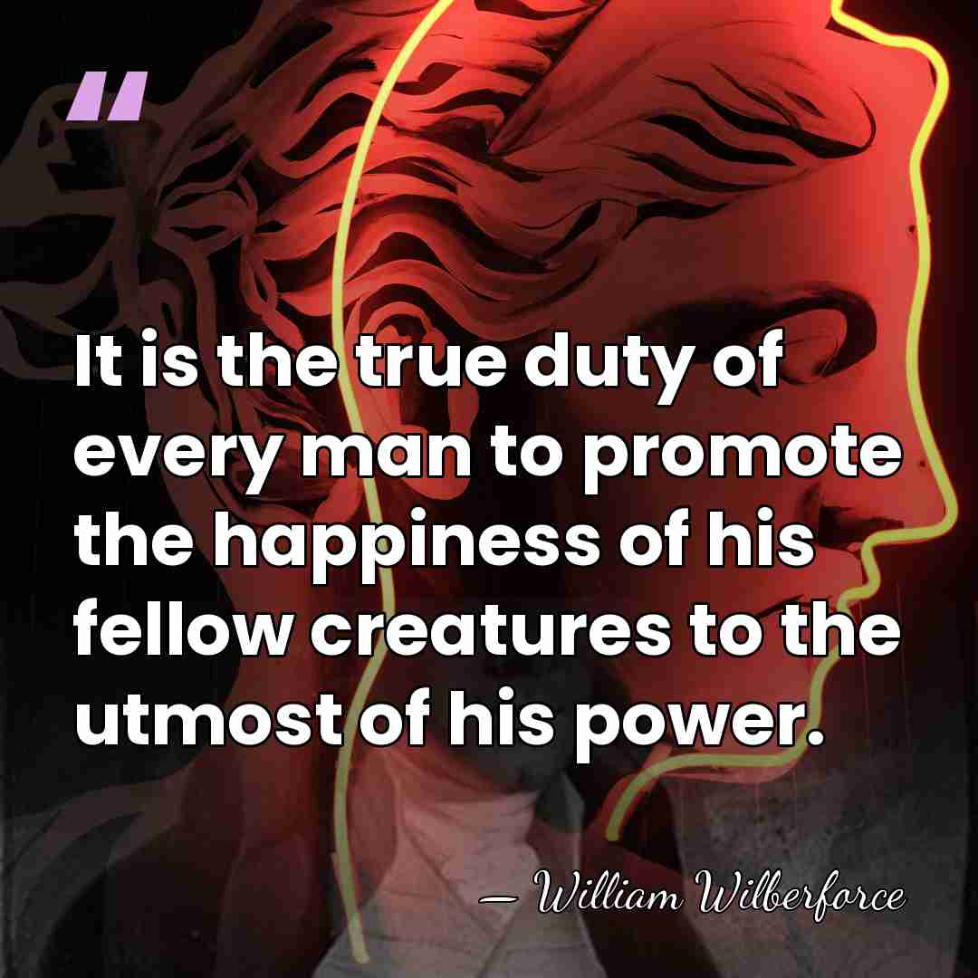 It is the true duty of every man to promote the happiness&hellip; - William Wilberforce