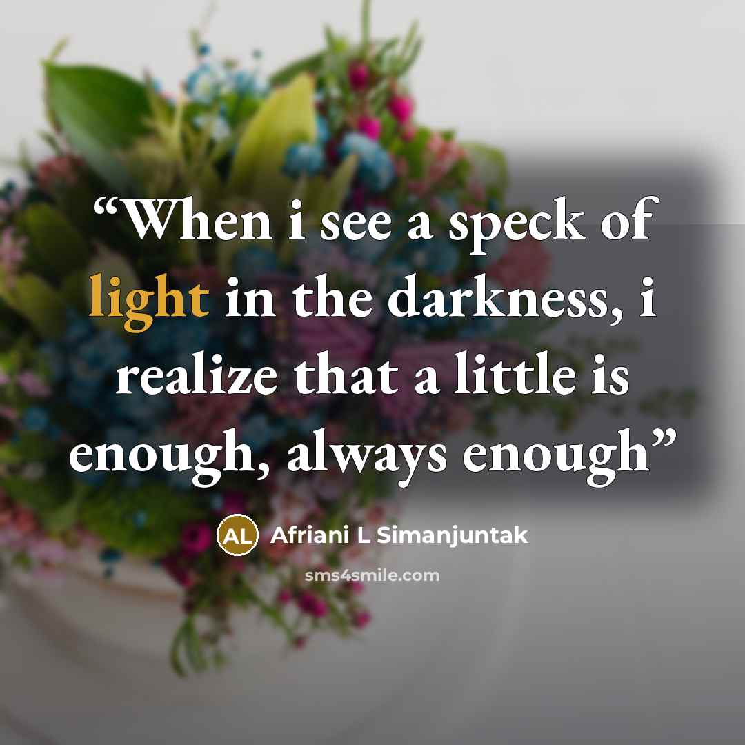 “When i see a speck of light in the darkness, i realize that a little is enough, always enough” quote by Afriani L Simanjuntak