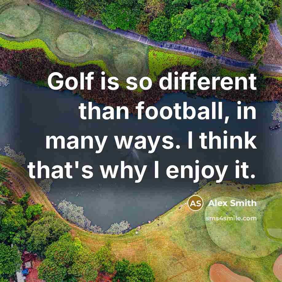 “Golf is so different than football, in many ways. I think that's why I enjoy it.” quote by Alex Smith