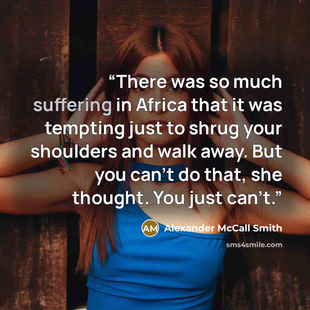 “There was so much suffering in Africa that it was tempting just to shrug your shoulders and walk away. But you can't do that, she thought. You just can't.” quote by Alexander McCall Smith