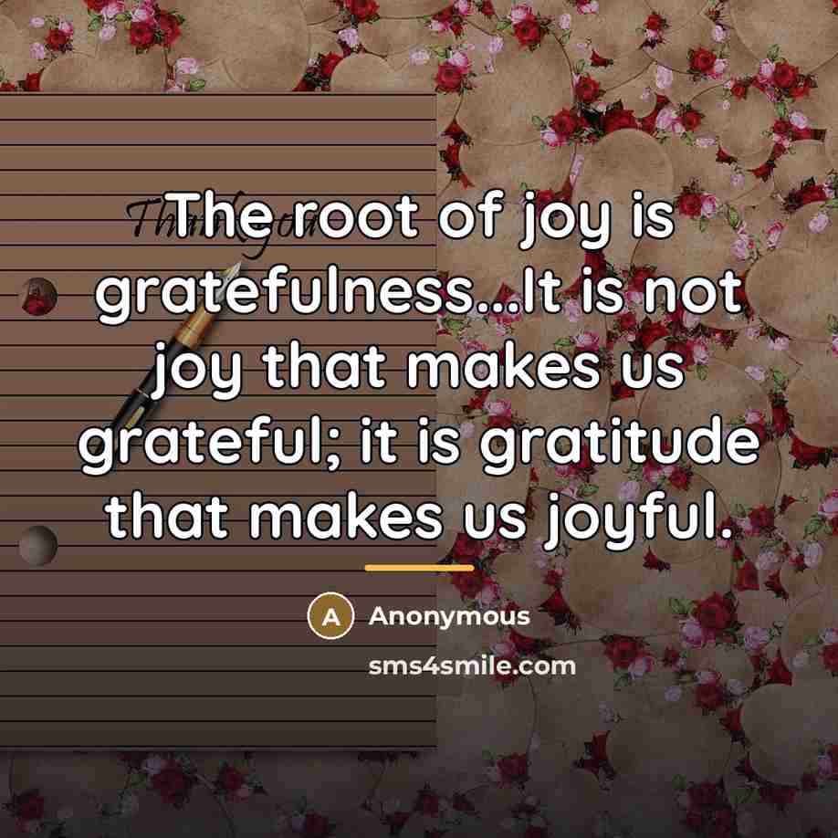 “The root of joy is gratefulness...It is not joy that…” quote by Anonymous