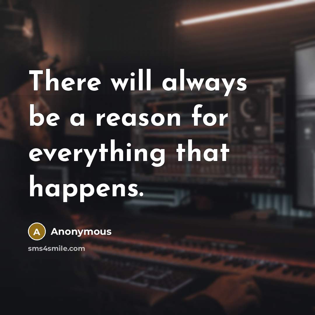 “There will always be a reason for everything that happens.” quote by Anonymous