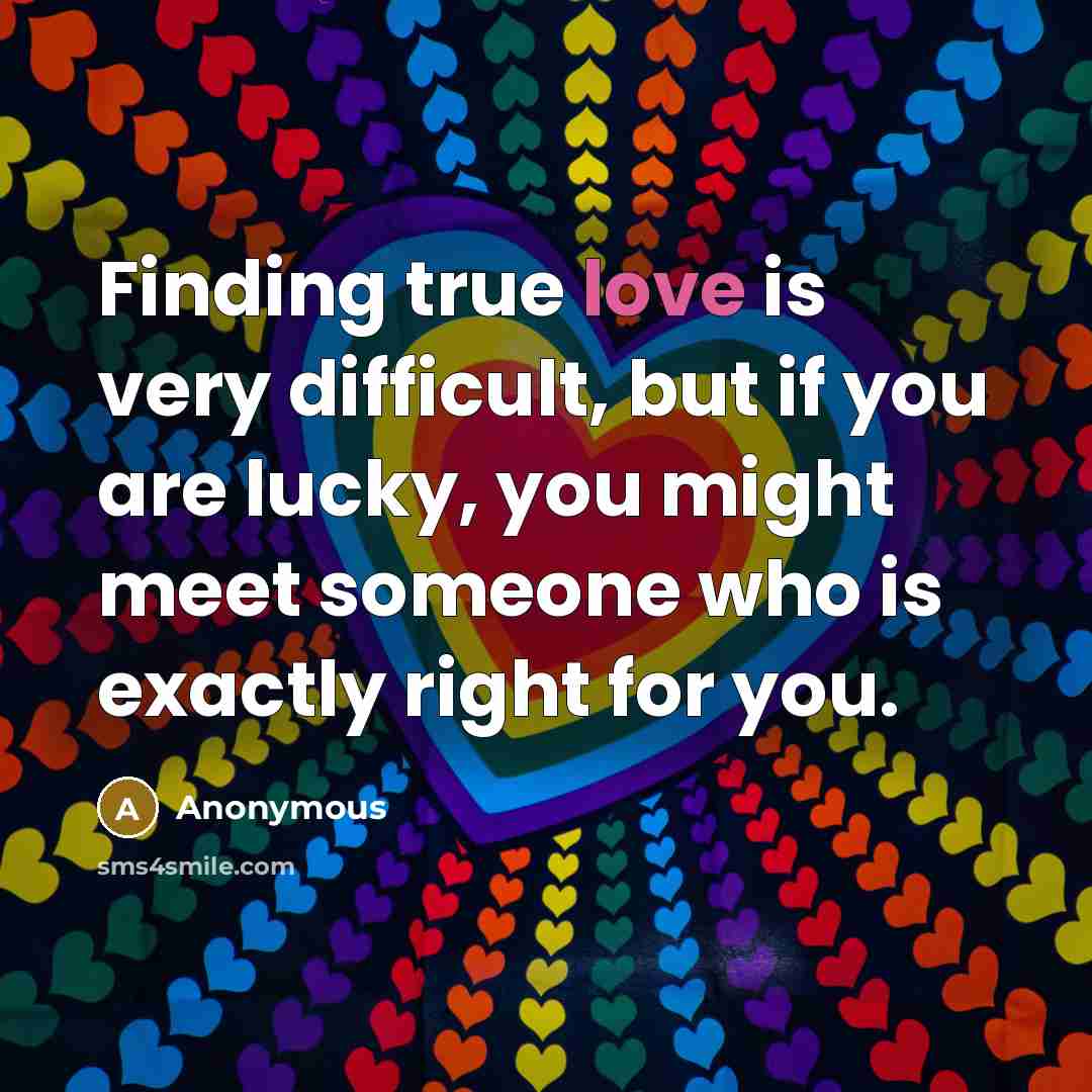 “Finding true love is very difficult, but if you are lucky, you might meet someone who is exactly right for you.” quote by Anonymous