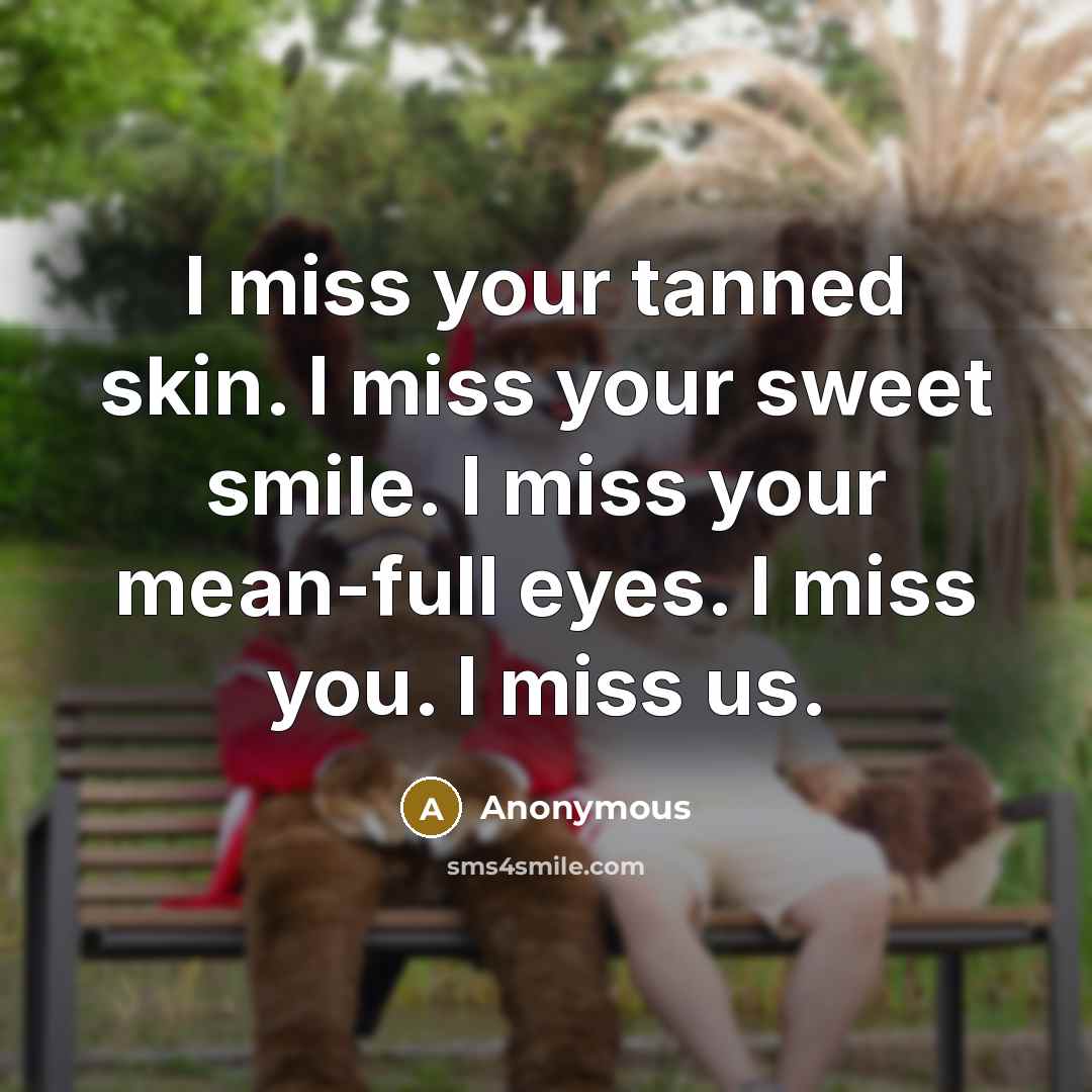 “I miss your tanned skin. I miss your sweet smile. I miss your mean-full eyes. I miss you. I miss us.” quote by Anonymous
