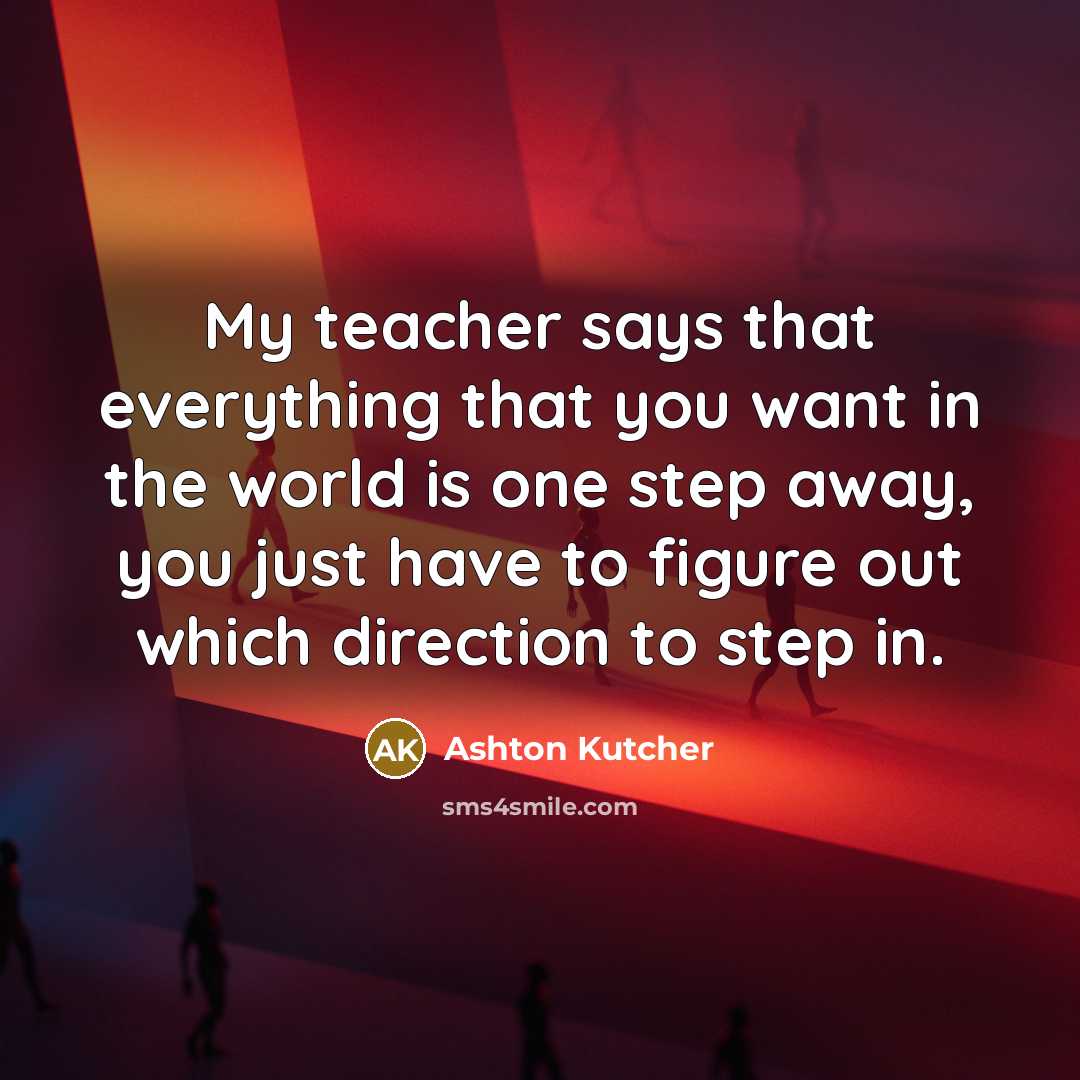 “My teacher says that everything that you want in the…” quote by Ashton Kutcher