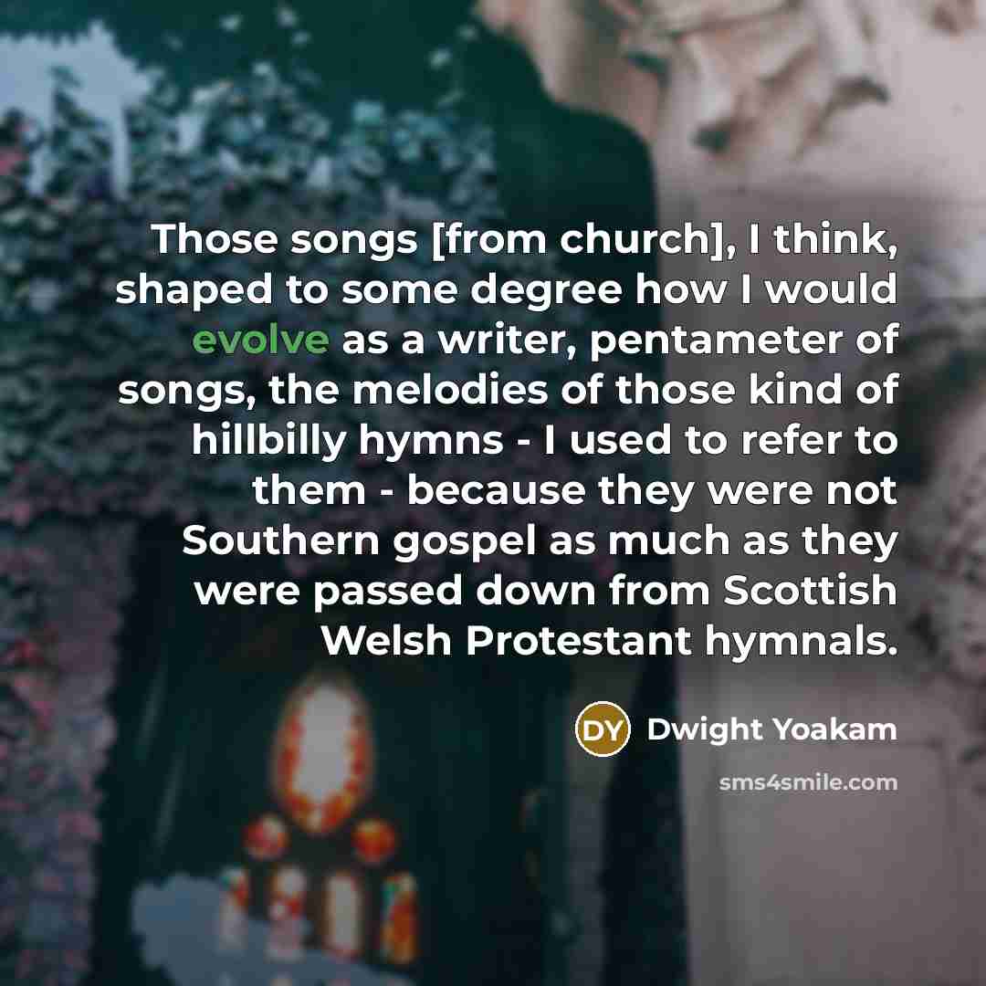“Those songs [from church], I think, shaped to some degree…” quote by Dwight Yoakam