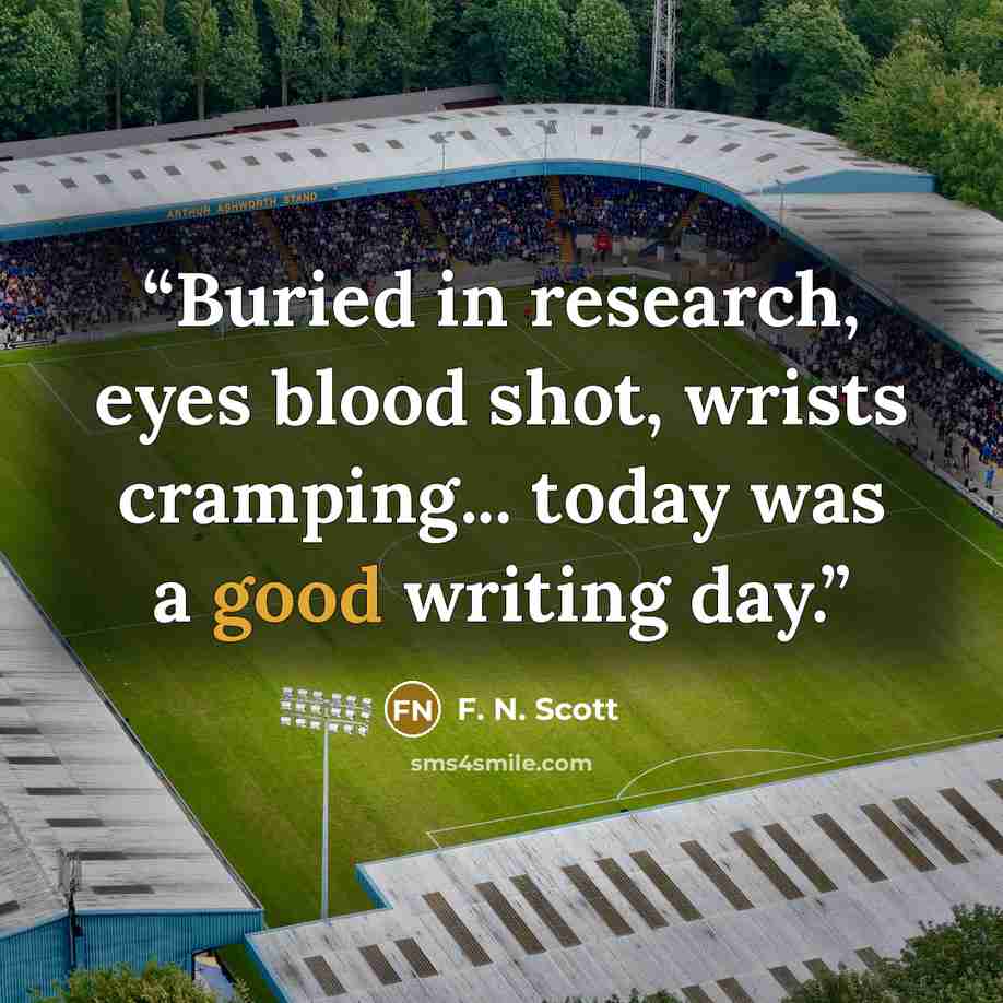 “Buried in research, eyes blood shot, wrists cramping... today was a good writing day.” quote by F. N. Scott