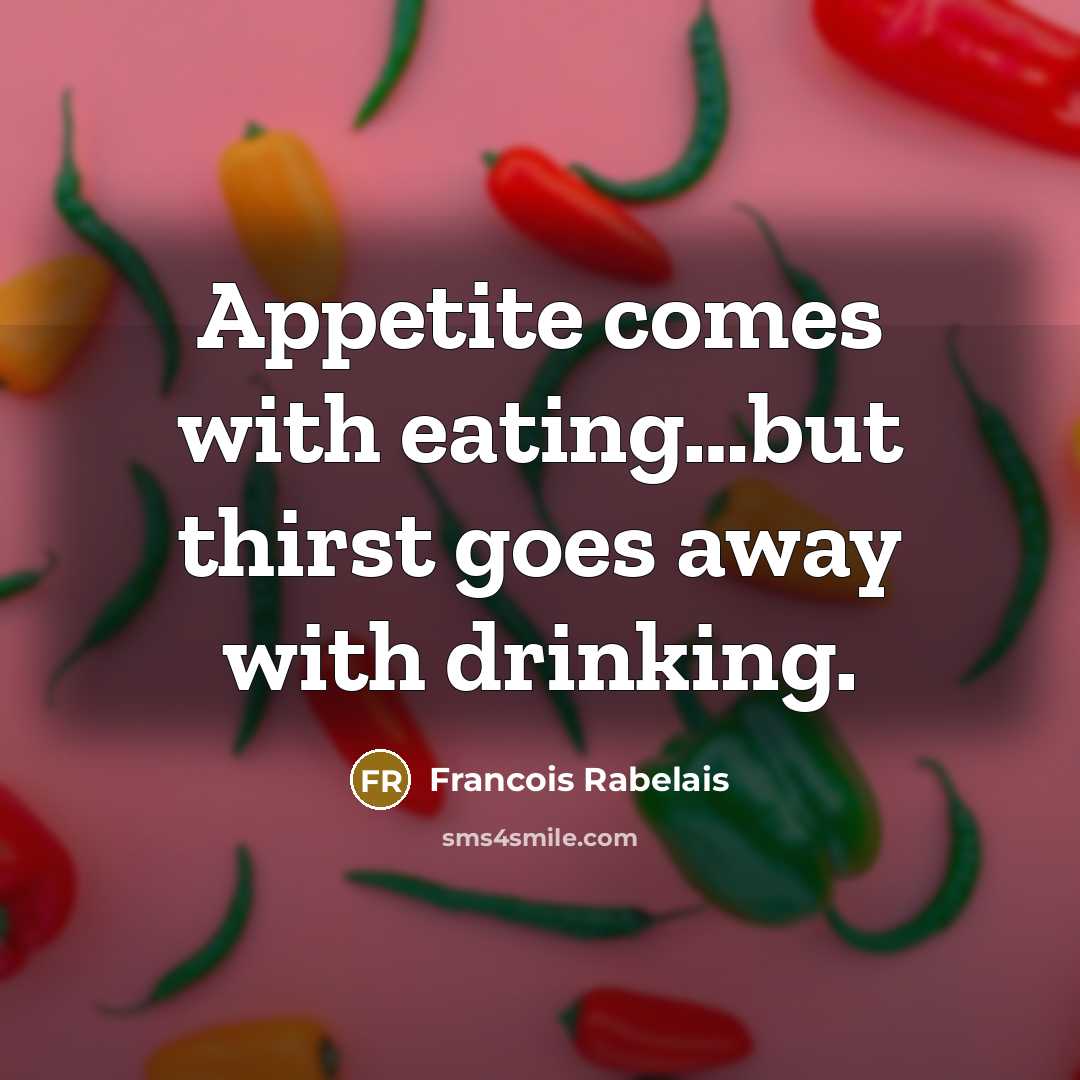 “Appetite comes with eating.....but thirst goes away with drinking.…” quote by Francois Rabelais