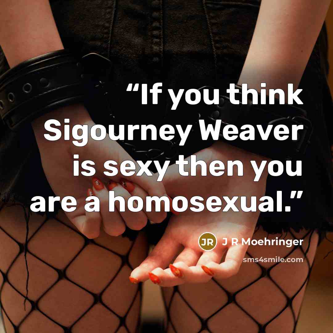 “If you think Sigourney Weaver is sexy then you are a homosexual.” quote by J R Moehringer