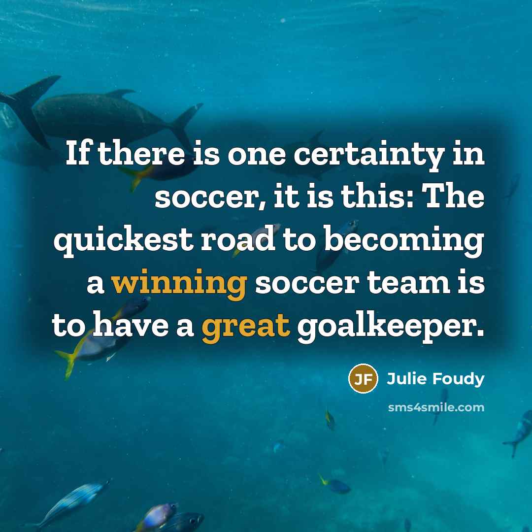 “If there is one certainty in soccer, it is this: The quickest road to becoming a winning soccer team is to have a great goalkeeper.” quote by Julie Foudy
