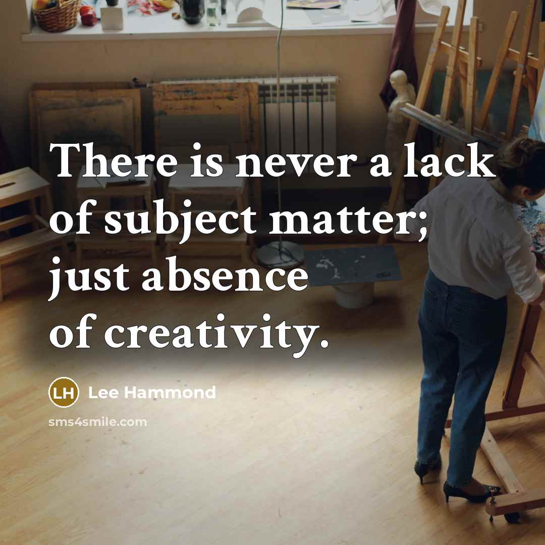 “There is never a lack of subject matter; just absence…” quote by Lee Hammond