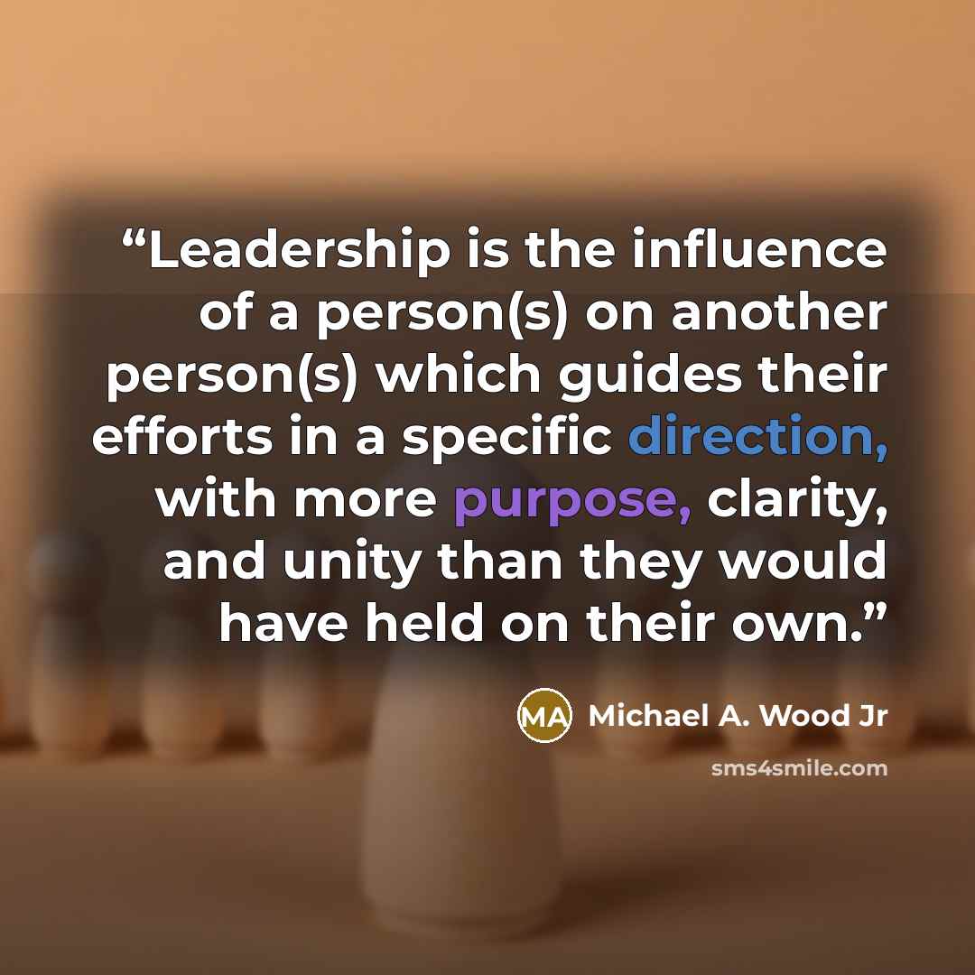 “Leadership is the influence of a person(s) on another person(s) which guides their efforts in a specific direction, with more purpose, clarity, and unity than they would have held on their own.” quote by Michael A. Wood Jr
