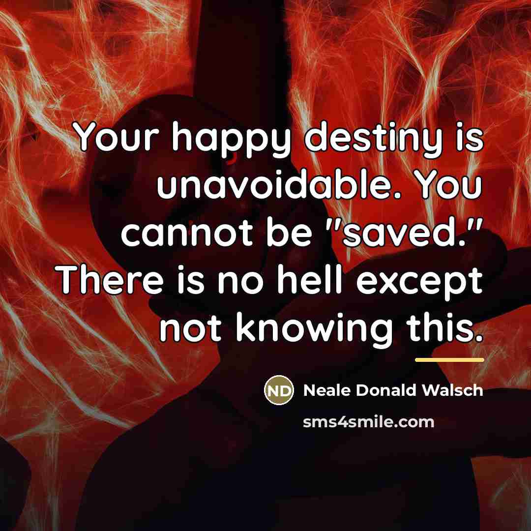 “Your happy destiny is unavoidable. You cannot be "saved." There…” quote by Neale Donald Walsch