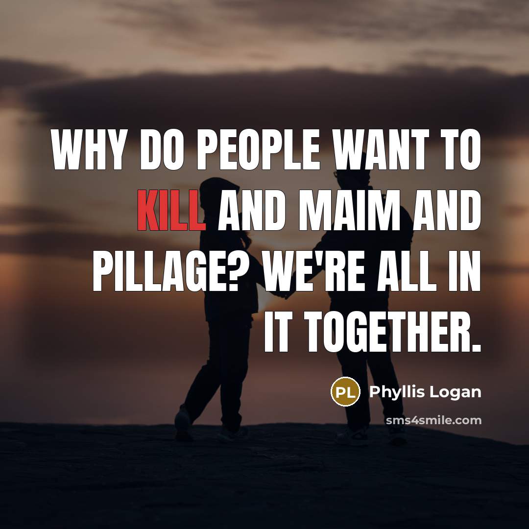 “Why do people want to kill and maim and pillage?…” quote by Phyllis Logan